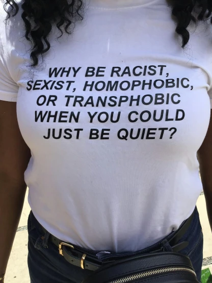 a woman wearing a t - shirt that says why be racist, sex, homophobic, or transphobic when you could just be quiet?, by Lily Delissa Joseph, 😭🤮 💔, breastplate, monochromatic photo, trending on vsco