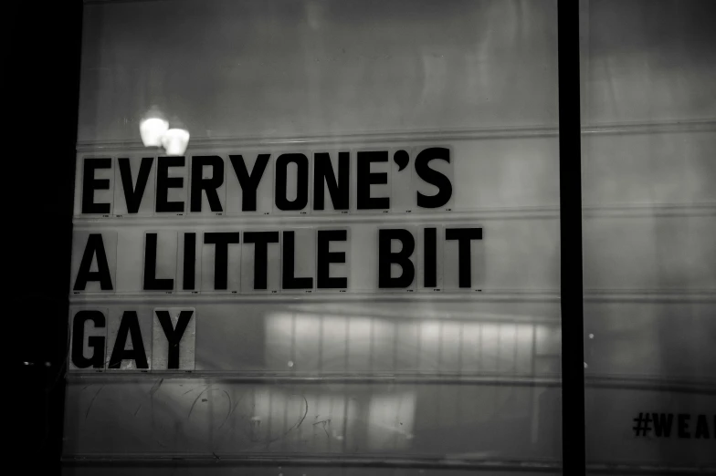 a sign that says everyone's a little bit gay, a black and white photo, by Chippy, diner scene, today's featured photograph 4k, very tiny, typography