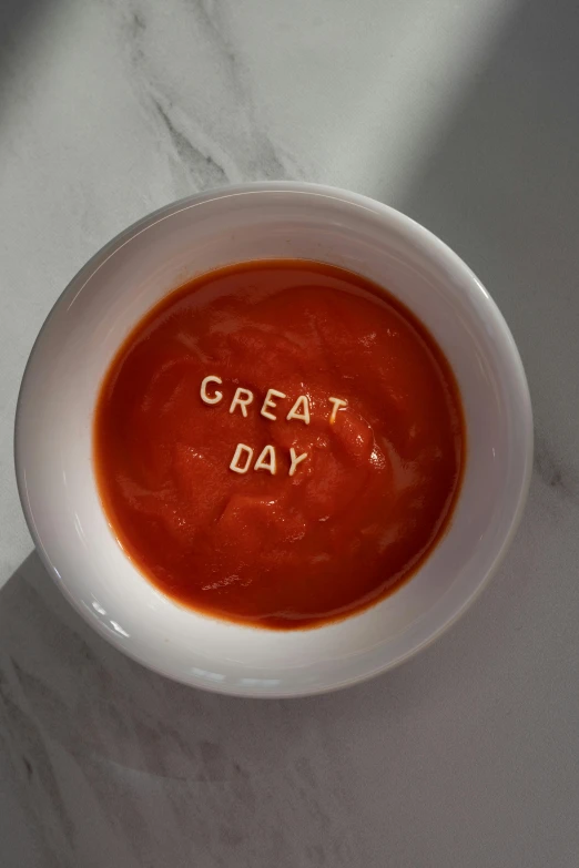 a bowl of tomato soup with the word great day written on it, inspired by Suzanne Duchamp-Crotti, reddit, dada, embossed paint, victoria siemer, ash ketchup, hidden message